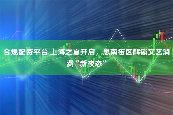 合规配资平台 上海之夏开启，思南街区解锁文艺消费“新夜态”
