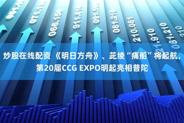 炒股在线配资 《明日方舟》、茈绫“痛船”将起航，第20届CCG EXPO明起亮相普陀