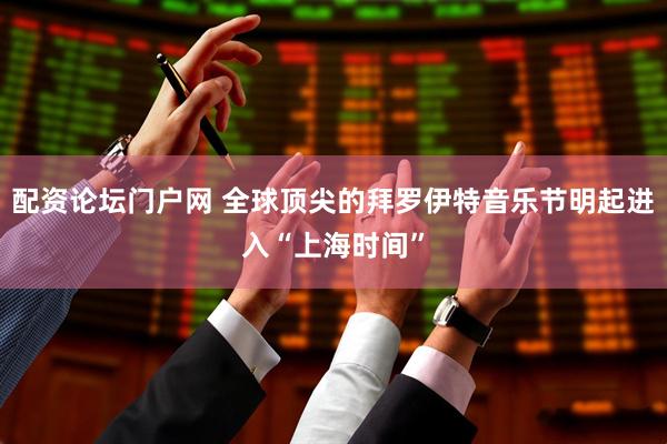 配资论坛门户网 全球顶尖的拜罗伊特音乐节明起进入“上海时间”