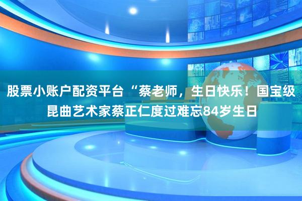 股票小账户配资平台 “蔡老师，生日快乐！国宝级昆曲艺术家蔡正仁度过难忘84岁生日
