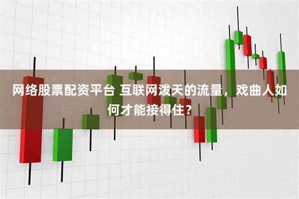 网络股票配资平台 互联网泼天的流量，戏曲人如何才能接得住？