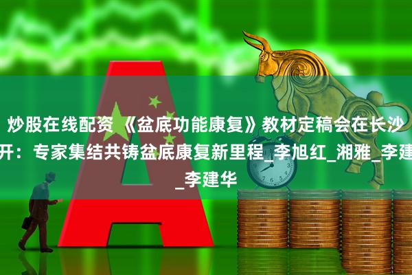 炒股在线配资 《盆底功能康复》教材定稿会在长沙召开：专家集结共铸盆底康复新里程_李旭红_湘雅_李建华