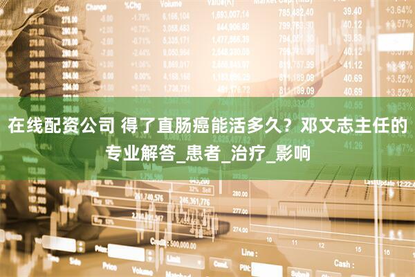 在线配资公司 得了直肠癌能活多久？邓文志主任的专业解答_患者_治疗_影响