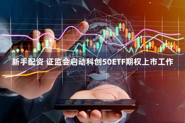 新手配资 证监会启动科创50ETF期权上市工作