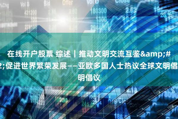 在线开户股票 综述｜推动文明交流互鉴&#32;促进世界繁荣发展——亚欧多国人士热议全球文明倡议
