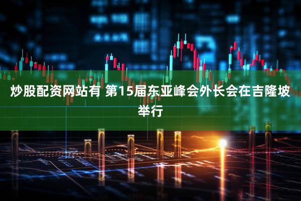 炒股配资网站有 第15届东亚峰会外长会在吉隆坡举行