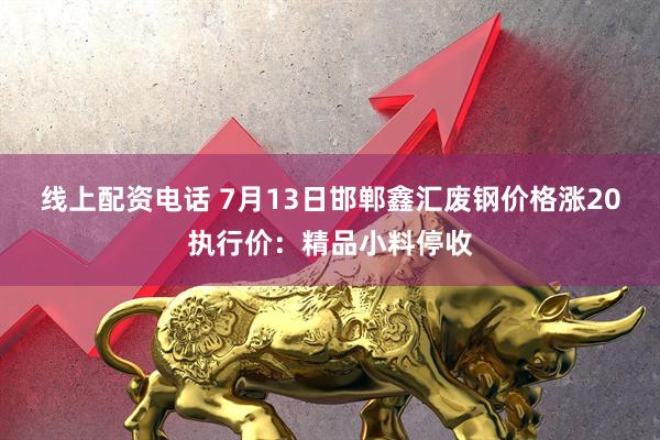 线上配资电话 7月13日邯郸鑫汇废钢价格涨20执行价：精品小料停收