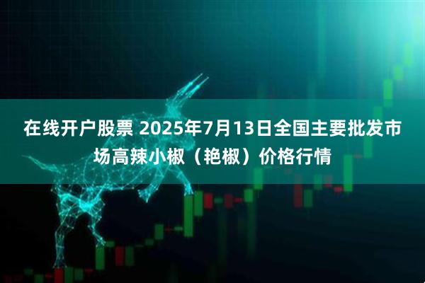 在线开户股票 2025年7月13日全国主要批发市场高辣小椒（艳椒）价格行情