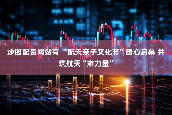 炒股配资网站有 “航天亲子文化节”暖心启幕 共筑航天“家力量”