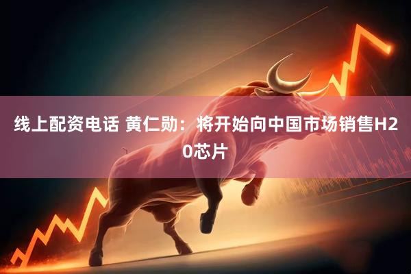 线上配资电话 黄仁勋：将开始向中国市场销售H20芯片