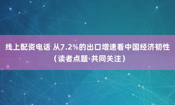 线上配资电话 从7.2%的出口增速看中国经济韧性（读者点题·共同关注）