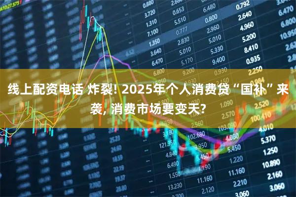 线上配资电话 炸裂! 2025年个人消费贷“国补”来袭, 消费市场要变天?