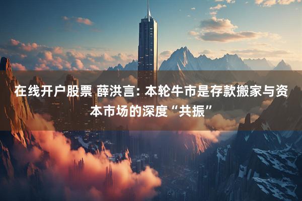 在线开户股票 薛洪言: 本轮牛市是存款搬家与资本市场的深度“共振”