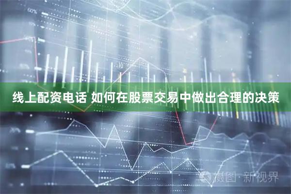 线上配资电话 如何在股票交易中做出合理的决策