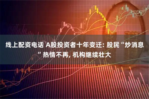线上配资电话 A股投资者十年变迁: 股民“炒消息”热情不再, 机构继续壮大