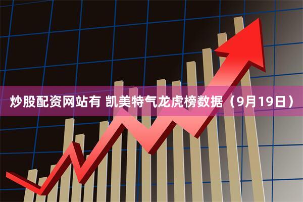 炒股配资网站有 凯美特气龙虎榜数据（9月19日）