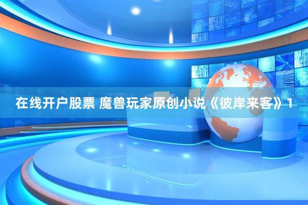 在线开户股票 魔兽玩家原创小说《彼岸来客》1