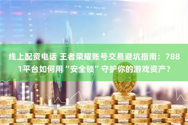 线上配资电话 王者荣耀账号交易避坑指南：7881平台如何用“安全锁”守护你的游戏资产？