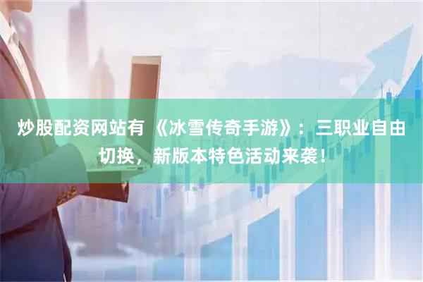 炒股配资网站有 《冰雪传奇手游》：三职业自由切换，新版本特色活动来袭！