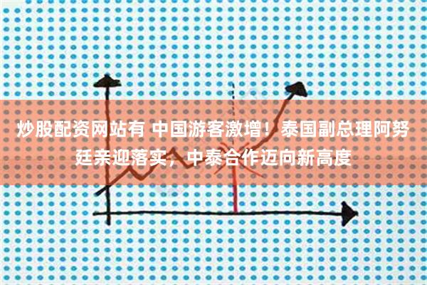 炒股配资网站有 中国游客激增！泰国副总理阿努廷亲迎落实，中泰合作迈向新高度