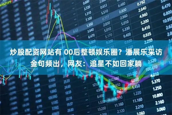 炒股配资网站有 00后整顿娱乐圈？潘展乐采访金句频出，网友：追星不如回家躺