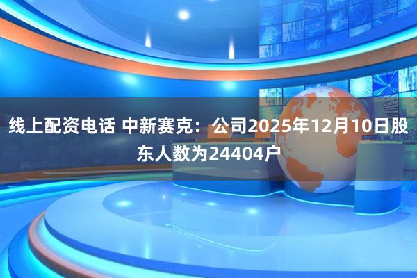 线上配资电话 中新赛克：公司2025年12月10日股东人数为24404户