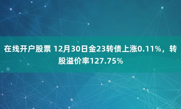 在线开户股票 12月30日金23转债上涨0.11%，转股溢价率127.75%