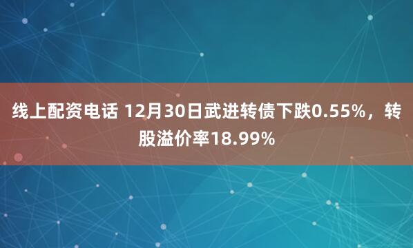 线上配资电话 12月30日武进转债下跌0.55%，转股溢价率18.99%