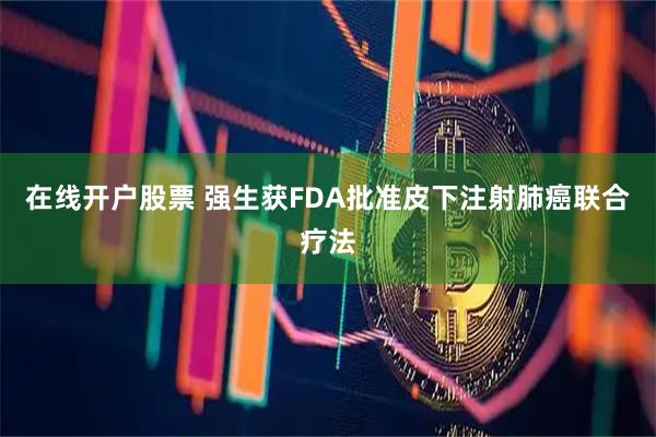 在线开户股票 强生获FDA批准皮下注射肺癌联合疗法