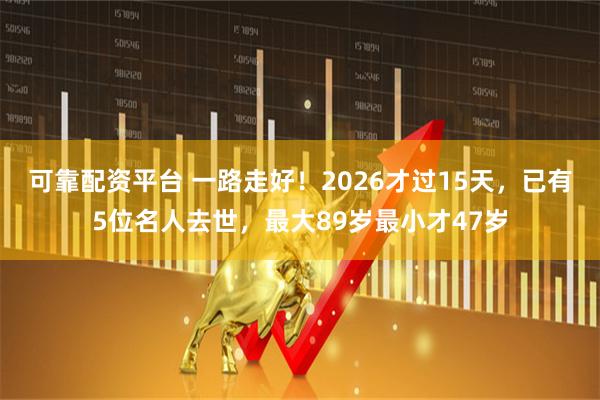可靠配资平台 一路走好！2026才过15天，已有5位名人去世，最大89岁最小才47岁